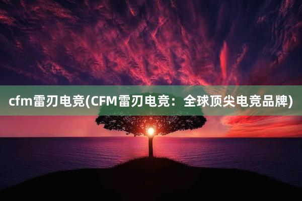 cfm雷刃电竞(CFM雷刃电竞：全球顶尖电竞品牌)