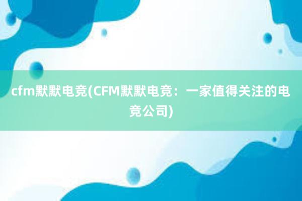 cfm默默电竞(CFM默默电竞：一家值得关注的电竞公司)