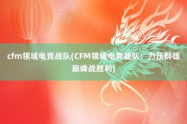 cfm领域电竞战队(CFM领域电竞战队：力压群雄巅峰战胜利)