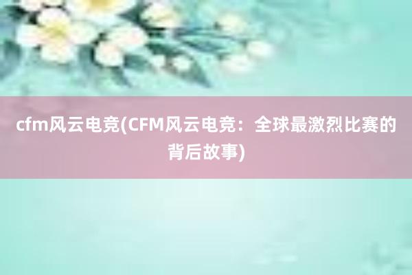 cfm风云电竞(CFM风云电竞：全球最激烈比赛的背后故事)