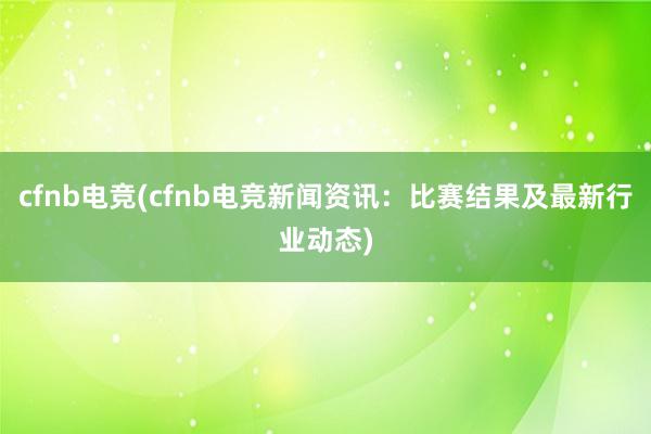 cfnb电竞(cfnb电竞新闻资讯：比赛结果及最新行业动态)