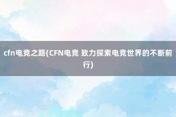 cfn电竞之路(CFN电竞 致力探索电竞世界的不断前行)