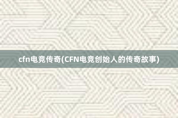 cfn电竞传奇(CFN电竞创始人的传奇故事)