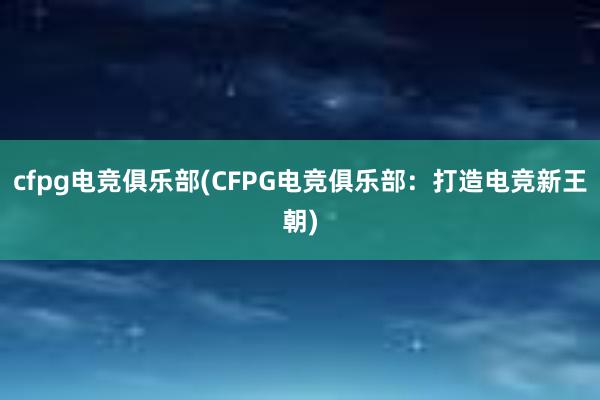 cfpg电竞俱乐部(CFPG电竞俱乐部：打造电竞新王朝)