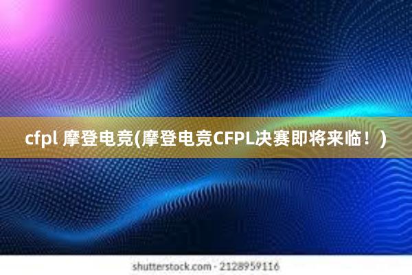 cfpl 摩登电竞(摩登电竞CFPL决赛即将来临！)