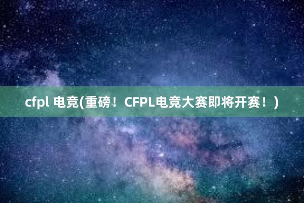 cfpl 电竞(重磅！CFPL电竞大赛即将开赛！)