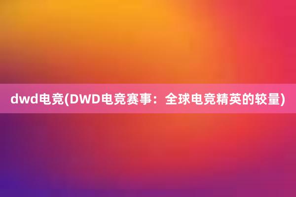 dwd电竞(DWD电竞赛事：全球电竞精英的较量)