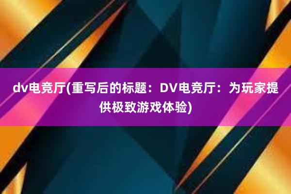 dv电竞厅(重写后的标题：DV电竞厅：为玩家提供极致游戏体验)