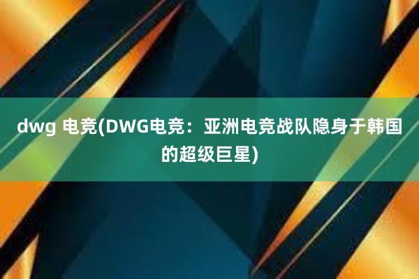 dwg 电竞(DWG电竞：亚洲电竞战队隐身于韩国的超级巨星)