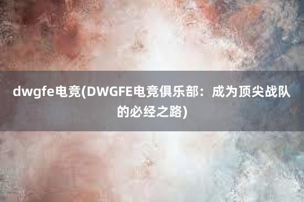 dwgfe电竞(DWGFE电竞俱乐部：成为顶尖战队的必经之路)