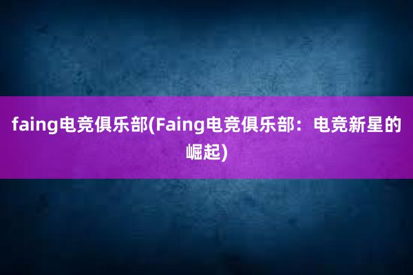 faing电竞俱乐部(Faing电竞俱乐部：电竞新星的崛起)