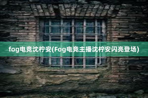 fog电竞沈柠安(Fog电竞主播沈柠安闪亮登场)