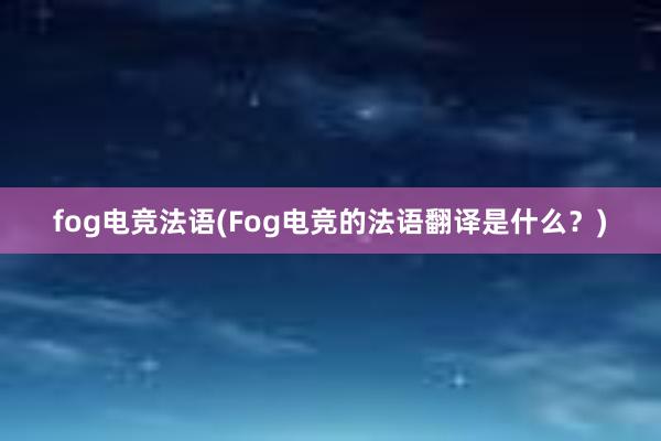 fog电竞法语(Fog电竞的法语翻译是什么？)