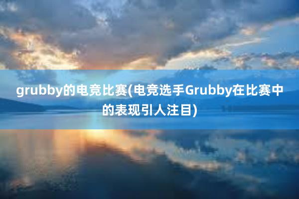 grubby的电竞比赛(电竞选手Grubby在比赛中的表现引人注目)