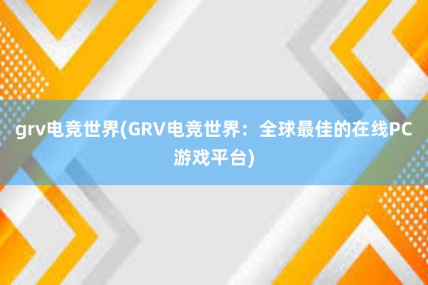 grv电竞世界(GRV电竞世界：全球最佳的在线PC游戏平台)