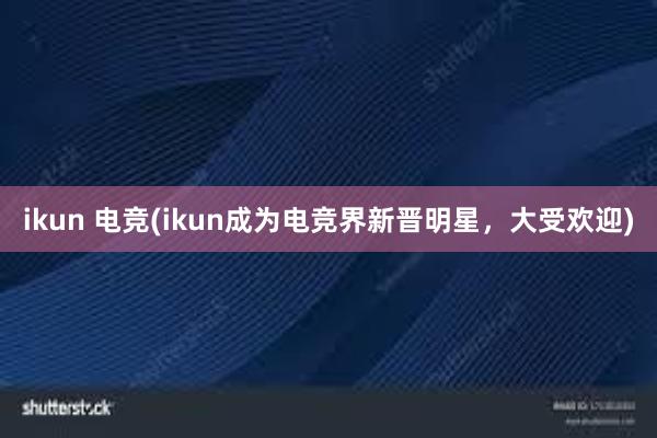 ikun 电竞(ikun成为电竞界新晋明星，大受欢迎)