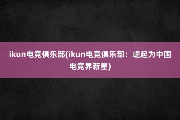 ikun电竞俱乐部(ikun电竞俱乐部：崛起为中国电竞界新星)