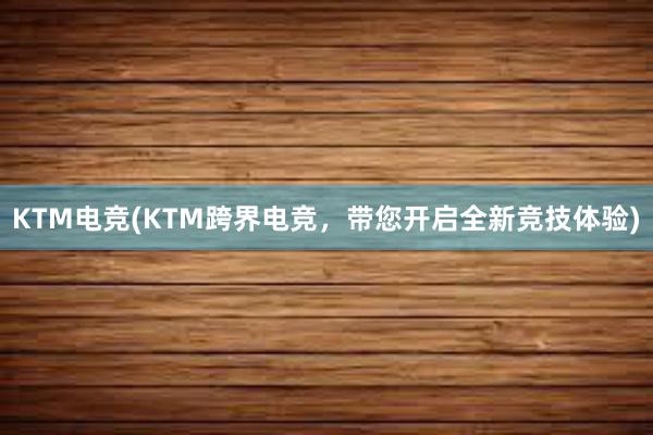 KTM电竞(KTM跨界电竞，带您开启全新竞技体验)