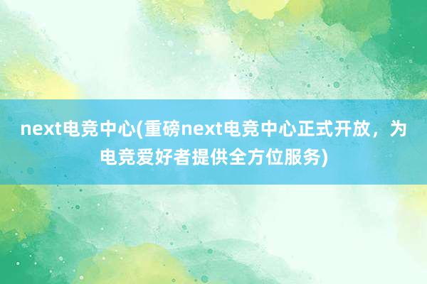 next电竞中心(重磅next电竞中心正式开放，为电竞爱好者提供全方位服务)