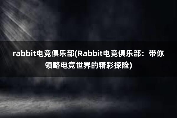 rabbit电竞俱乐部(Rabbit电竞俱乐部：带你领略电竞世界的精彩探险)