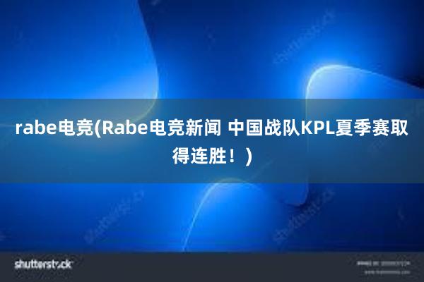 rabe电竞(Rabe电竞新闻 中国战队KPL夏季赛取得连胜！)