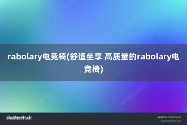 rabolary电竞椅(舒适坐享 高质量的rabolary电竞椅)