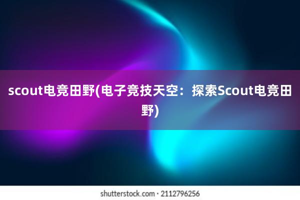 scout电竞田野(电子竞技天空：探索Scout电竞田野)