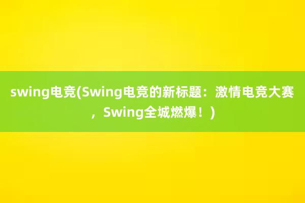 swing电竞(Swing电竞的新标题：激情电竞大赛，Swing全城燃爆！)