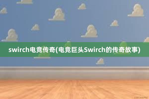 swirch电竞传奇(电竞巨头Swirch的传奇故事)