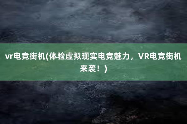 vr电竞街机(体验虚拟现实电竞魅力，VR电竞街机来袭！)