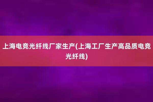 上海电竞光纤线厂家生产(上海工厂生产高品质电竞光纤线)