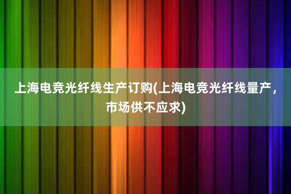 上海电竞光纤线生产订购(上海电竞光纤线量产，市场供不应求)