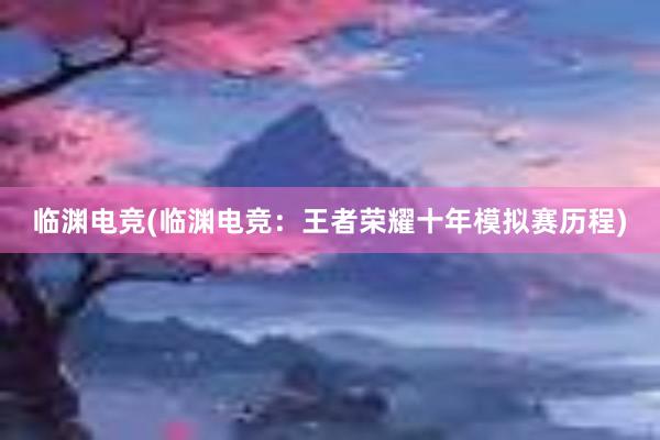 临渊电竞(临渊电竞：王者荣耀十年模拟赛历程)