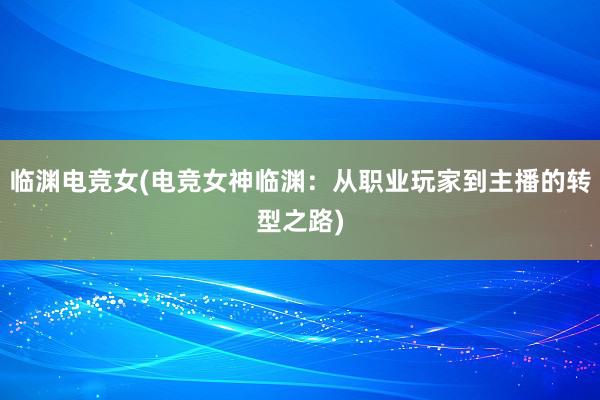 临渊电竞女(电竞女神临渊：从职业玩家到主播的转型之路)