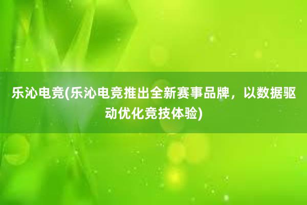 乐沁电竞(乐沁电竞推出全新赛事品牌，以数据驱动优化竞技体验)