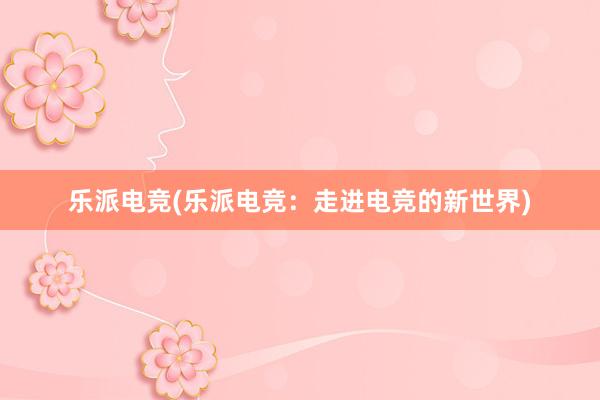 乐派电竞(乐派电竞：走进电竞的新世界)