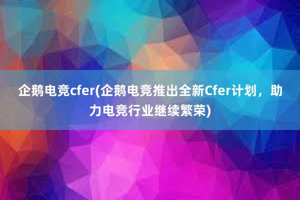 企鹅电竞cfer(企鹅电竞推出全新Cfer计划，助力电竞行业继续繁荣)