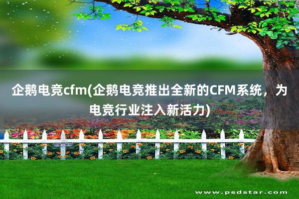 企鹅电竞cfm(企鹅电竞推出全新的CFM系统，为电竞行业注入新活力)