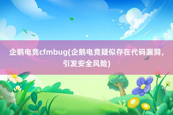 企鹅电竞cfmbug(企鹅电竞疑似存在代码漏洞，引发安全风险)