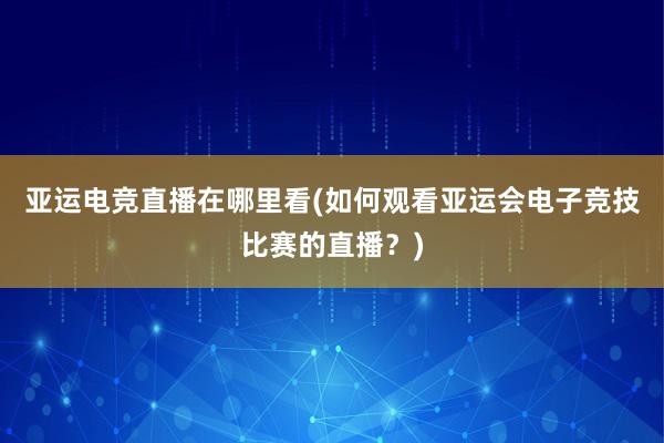 亚运电竞直播在哪里看(如何观看亚运会电子竞技比赛的直播？)