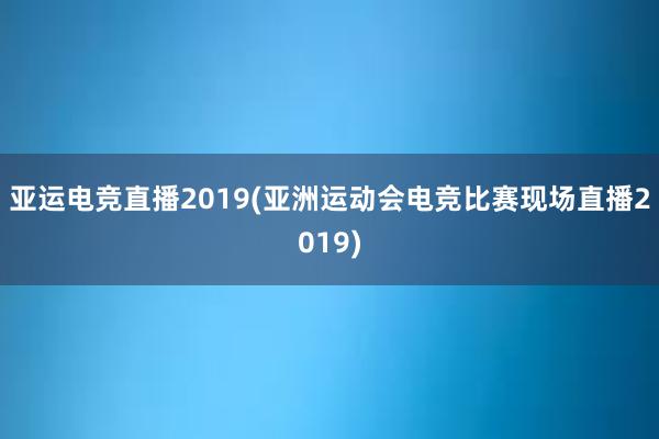 亚运电竞直播2019(亚洲运动会电竞比赛现场直播2019)