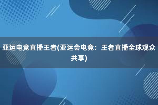 亚运电竞直播王者(亚运会电竞：王者直播全球观众共享)