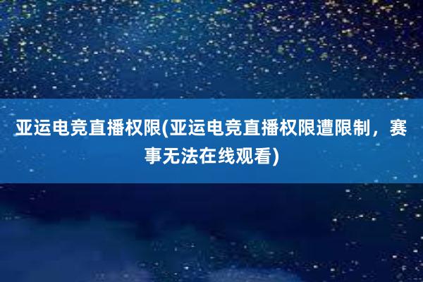 亚运电竞直播权限(亚运电竞直播权限遭限制，赛事无法在线观看)