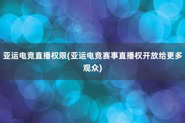 亚运电竞直播权限(亚运电竞赛事直播权开放给更多观众)