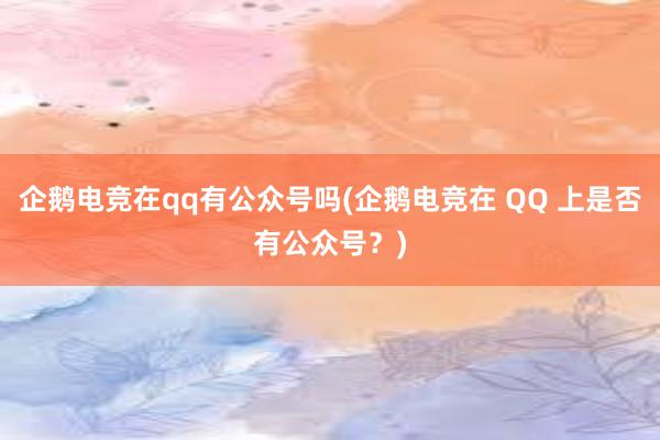 企鹅电竞在qq有公众号吗(企鹅电竞在 QQ 上是否有公众号？)