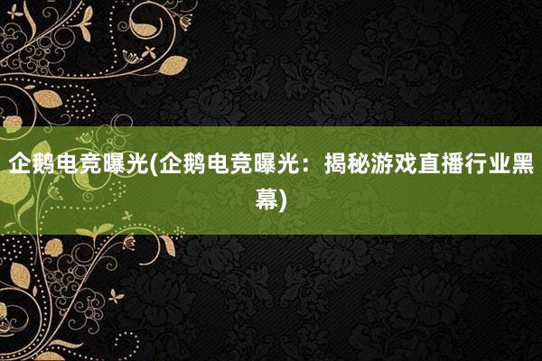 企鹅电竞曝光(企鹅电竞曝光：揭秘游戏直播行业黑幕)