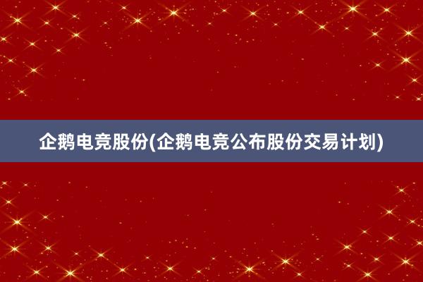 企鹅电竞股份(企鹅电竞公布股份交易计划)