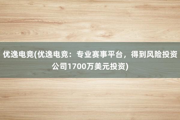 优逸电竞(优逸电竞：专业赛事平台，得到风险投资公司1700万美元投资)