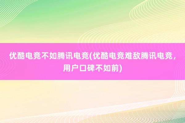 优酷电竞不如腾讯电竞(优酷电竞难敌腾讯电竞，用户口碑不如前)