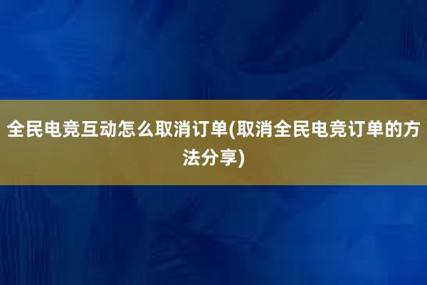 全民电竞互动怎么取消订单(取消全民电竞订单的方法分享)